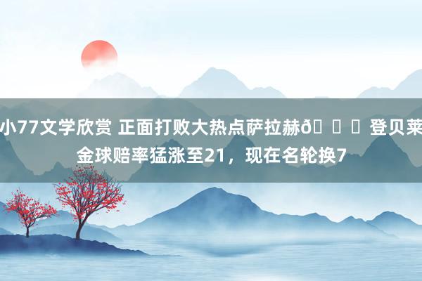 小77文学欣赏 正面打败大热点萨拉赫👊登贝莱金球赔率猛涨至21，现在名轮换7
