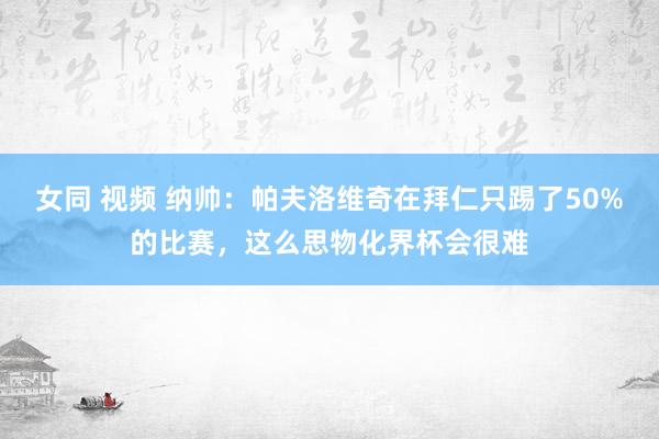 女同 视频 纳帅：帕夫洛维奇在拜仁只踢了50%的比赛，这么思物化界杯会很难
