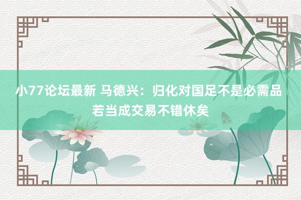 小77论坛最新 马德兴：归化对国足不是必需品 若当成交易不错休矣