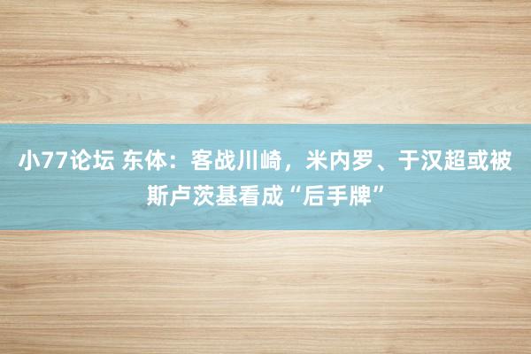 小77论坛 东体：客战川崎，米内罗、于汉超或被斯卢茨基看成“后手牌”