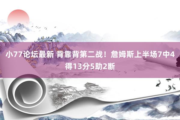 小77论坛最新 背靠背第二战！詹姆斯上半场7中4得13分5助2断