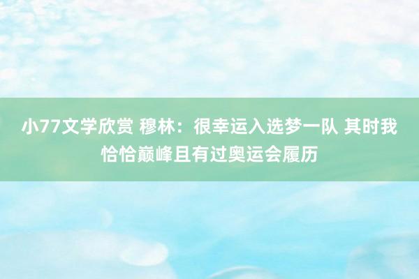 小77文学欣赏 穆林：很幸运入选梦一队 其时我恰恰巅峰且有过奥运会履历