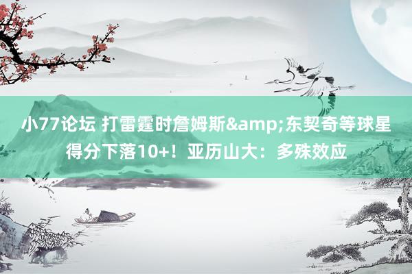 小77论坛 打雷霆时詹姆斯&东契奇等球星得分下落10+！亚历山大：多殊效应
