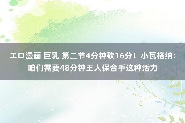 エロ漫画 巨乳 第二节4分钟砍16分！小瓦格纳：咱们需要48分钟王人保合手这种活力