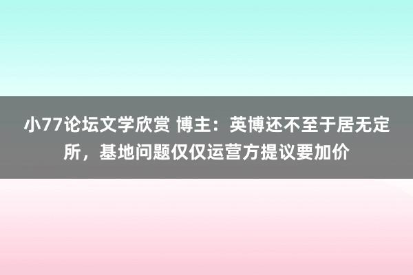 小77论坛文学欣赏 博主：英博还不至于居无定所，基地问题仅仅运营方提议要加价