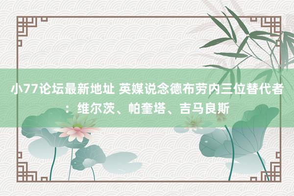 小77论坛最新地址 英媒说念德布劳内三位替代者：维尔茨、帕奎塔、吉马良斯