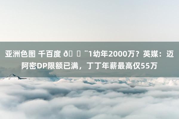 亚洲色图 千百度 😨1幼年2000万？英媒：迈阿密DP限额已满，丁丁年薪最高仅55万