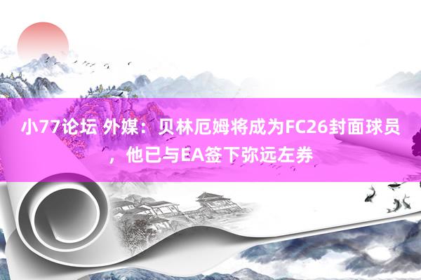 小77论坛 外媒：贝林厄姆将成为FC26封面球员，他已与EA签下弥远左券