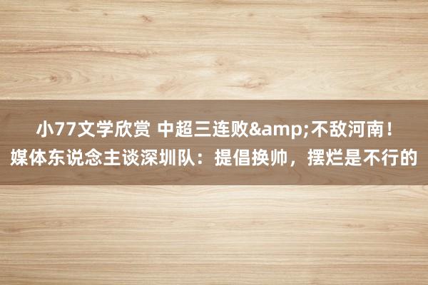 小77文学欣赏 中超三连败&不敌河南！媒体东说念主谈深圳队：提倡换帅，摆烂是不行的