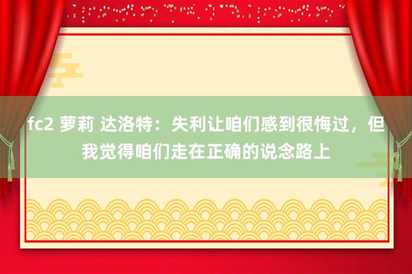 fc2 萝莉 达洛特：失利让咱们感到很悔过，但我觉得咱们走在正确的说念路上