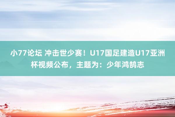 小77论坛 冲击世少赛！U17国足建造U17亚洲杯视频公布，主题为：少年鸿鹄志