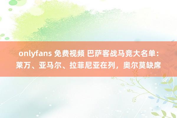 onlyfans 免费视频 巴萨客战马竞大名单：莱万、亚马尔、拉菲尼亚在列，奥尔莫缺席